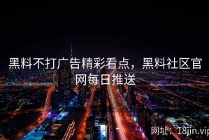 黑料不打广告精彩看点，黑料社区官网每日推送