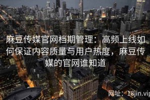 麻豆传媒官网档期管理：高频上线如何保证内容质量与用户热度，麻豆传媒的官网谁知道