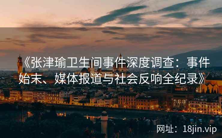 《张津瑜卫生间事件深度调查：事件始末、媒体报道与社会反响全纪录》