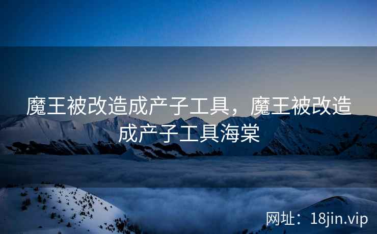魔王被改造成产子工具，魔王被改造成产子工具海棠