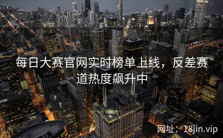 每日大赛官网实时榜单上线，反差赛道热度飙升中
