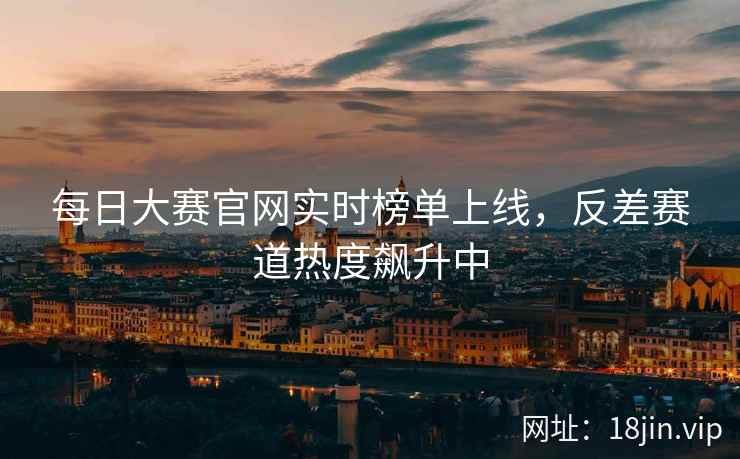 每日大赛官网实时榜单上线，反差赛道热度飙升中