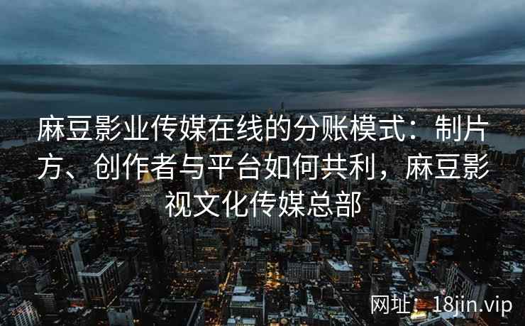 麻豆影业传媒在线的分账模式：制片方、创作者与平台如何共利，麻豆影视文化传媒总部