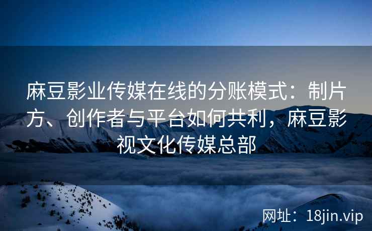 麻豆影业传媒在线的分账模式：制片方、创作者与平台如何共利，麻豆影视文化传媒总部