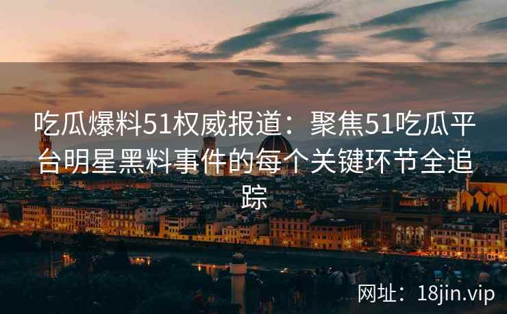 吃瓜爆料51权威报道：聚焦51吃瓜平台明星黑料事件的每个关键环节全追踪