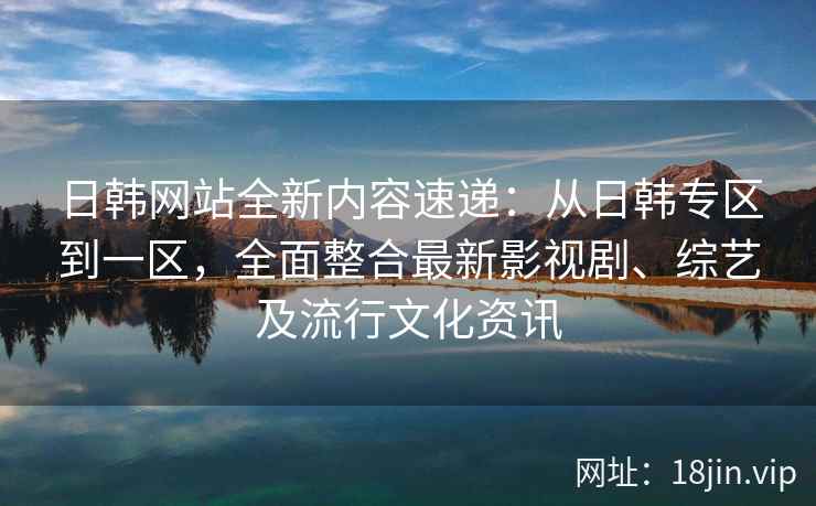 日韩网站全新内容速递：从日韩专区到一区，全面整合最新影视剧、综艺及流行文化资讯