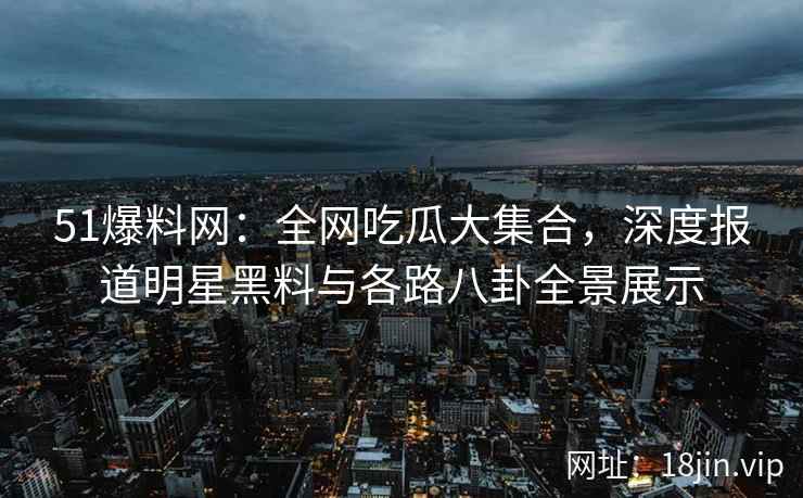 51爆料网：全网吃瓜大集合，深度报道明星黑料与各路八卦全景展示