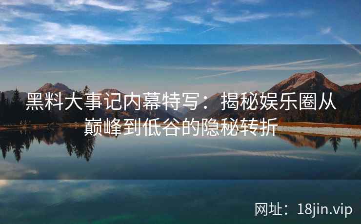 黑料大事记内幕特写：揭秘娱乐圈从巅峰到低谷的隐秘转折