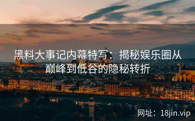 黑料大事记内幕特写：揭秘娱乐圈从巅峰到低谷的隐秘转折