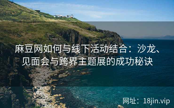 麻豆网如何与线下活动结合：沙龙、见面会与跨界主题展的成功秘诀