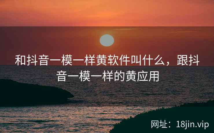 和抖音一模一样黄软件叫什么，跟抖音一模一样的黄应用