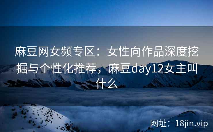 麻豆网女频专区：女性向作品深度挖掘与个性化推荐，麻豆day12女主叫什么