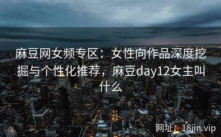 麻豆网女频专区：女性向作品深度挖掘与个性化推荐，麻豆day12女主叫什么