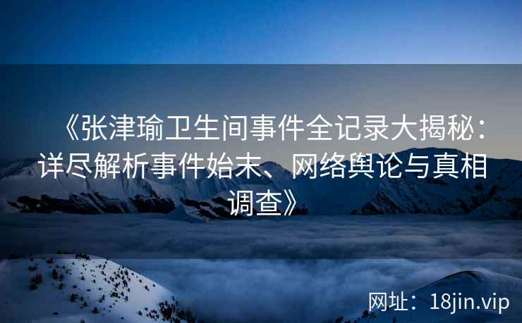 《张津瑜卫生间事件全记录大揭秘：详尽解析事件始末、网络舆论与真相调查》