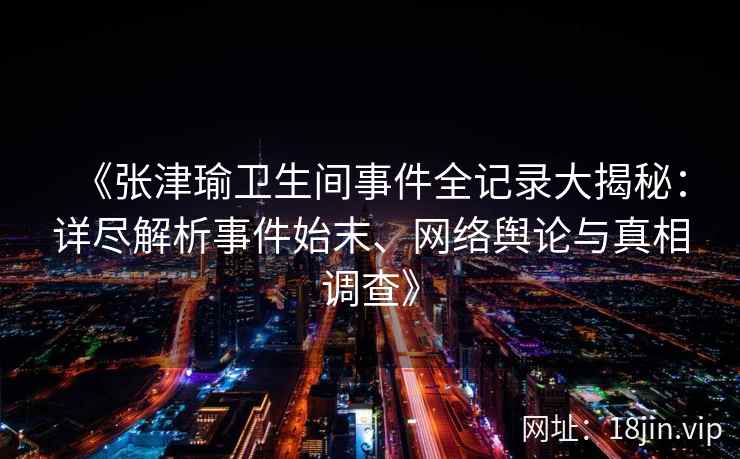 《张津瑜卫生间事件全记录大揭秘：详尽解析事件始末、网络舆论与真相调查》