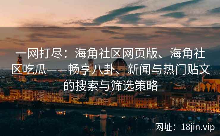 一网打尽：海角社区网页版、海角社区吃瓜——畅享八卦、新闻与热门贴文的搜索与筛选策略