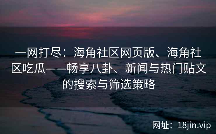 一网打尽：海角社区网页版、海角社区吃瓜——畅享八卦、新闻与热门贴文的搜索与筛选策略