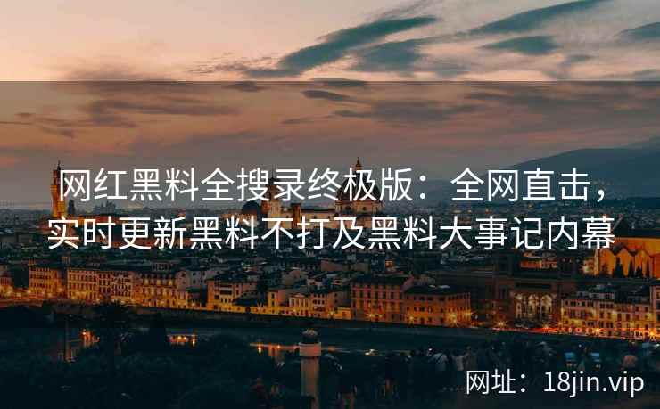 网红黑料全搜录终极版：全网直击，实时更新黑料不打及黑料大事记内幕
