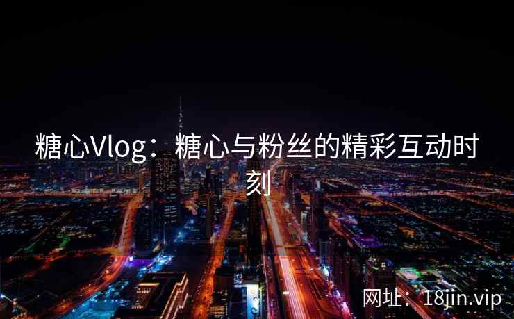 糖心Vlog：糖心与粉丝的精彩互动时刻