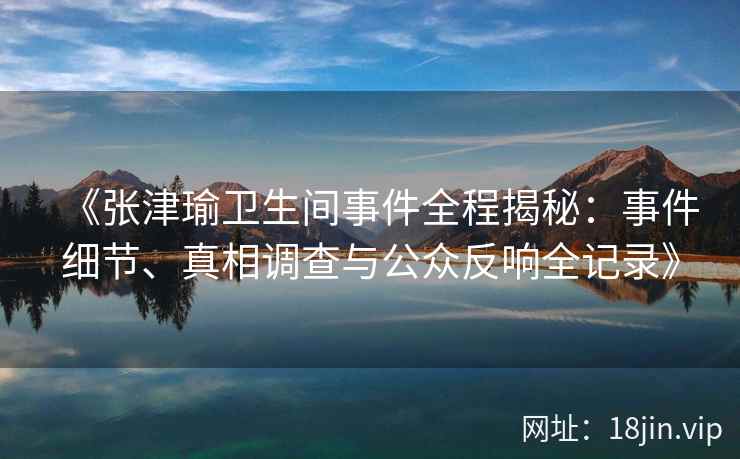 《张津瑜卫生间事件全程揭秘：事件细节、真相调查与公众反响全记录》