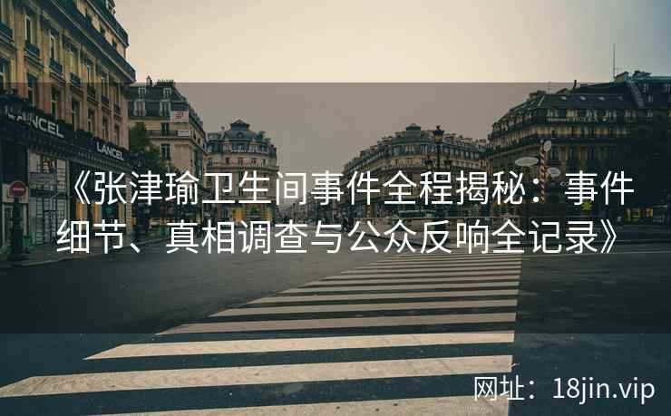 《张津瑜卫生间事件全程揭秘：事件细节、真相调查与公众反响全记录》
