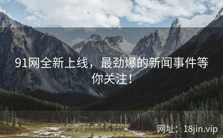 91网全新上线，最劲爆的新闻事件等你关注！