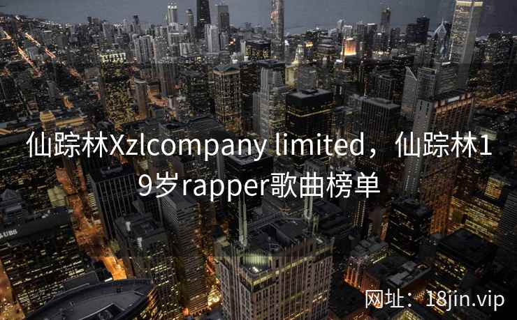 仙踪林Xzlcompany limited，仙踪林19岁rapper歌曲榜单