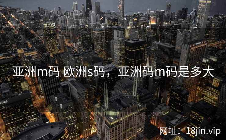 亚洲m码 欧洲s码，亚洲码m码是多大