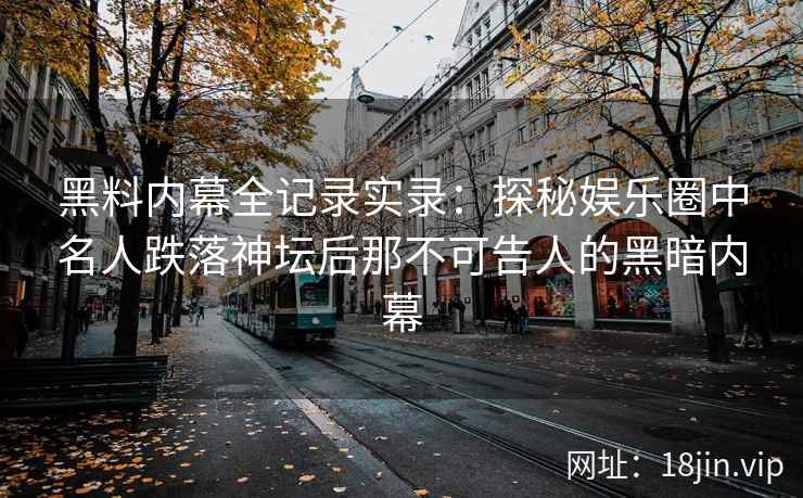 黑料内幕全记录实录：探秘娱乐圈中名人跌落神坛后那不可告人的黑暗内幕