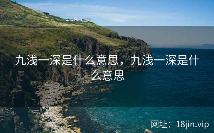 九浅一深是什么意思，九浅一深是什么意思