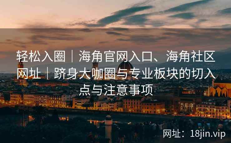 轻松入圈｜海角官网入口、海角社区网址｜跻身大咖圈与专业板块的切入点与注意事项