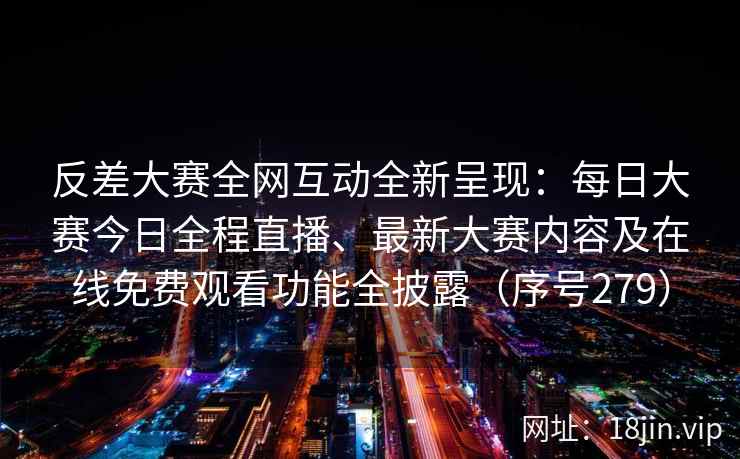 反差大赛全网互动全新呈现：每日大赛今日全程直播、最新大赛内容及在线免费观看功能全披露（序号279）