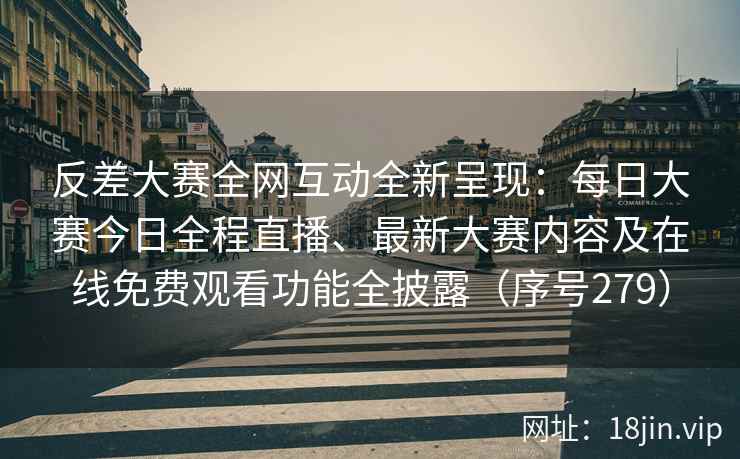 反差大赛全网互动全新呈现：每日大赛今日全程直播、最新大赛内容及在线免费观看功能全披露（序号279）