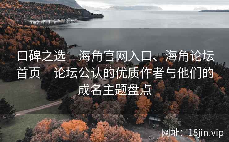 口碑之选｜海角官网入口、海角论坛首页｜论坛公认的优质作者与他们的成名主题盘点
