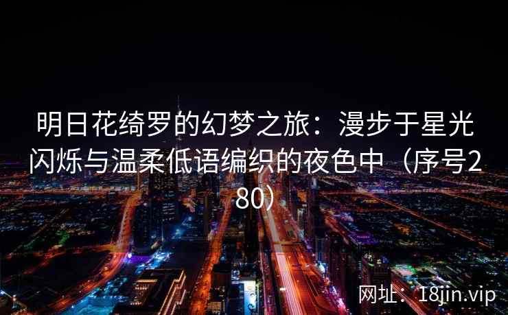 明日花绮罗的幻梦之旅：漫步于星光闪烁与温柔低语编织的夜色中（序号280）