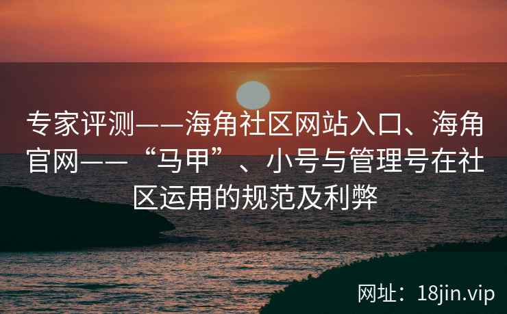 专家评测——海角社区网站入口、海角官网——“马甲”、小号与管理号在社区运用的规范及利弊