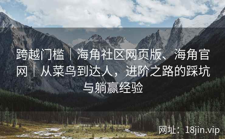 跨越门槛｜海角社区网页版、海角官网｜从菜鸟到达人，进阶之路的踩坑与躺赢经验