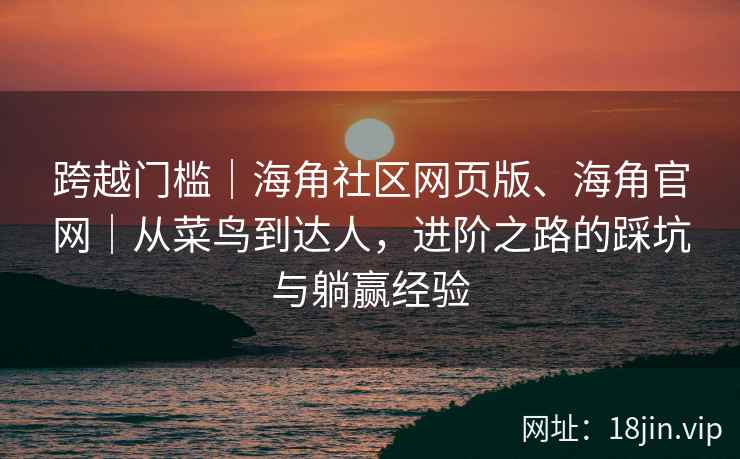 跨越门槛｜海角社区网页版、海角官网｜从菜鸟到达人，进阶之路的踩坑与躺赢经验