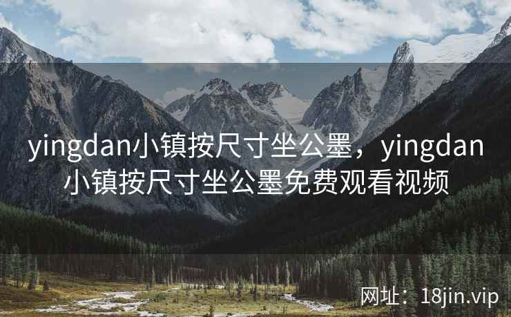 yingdan小镇按尺寸坐公墨，yingdan小镇按尺寸坐公墨免费观看视频