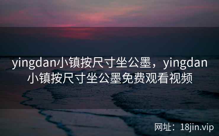 yingdan小镇按尺寸坐公墨，yingdan小镇按尺寸坐公墨免费观看视频
