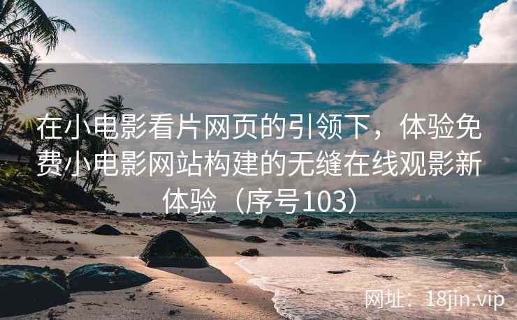 在小电影看片网页的引领下，体验免费小电影网站构建的无缝在线观影新体验（序号103）