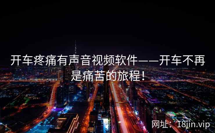 开车疼痛有声音视频软件——开车不再是痛苦的旅程！