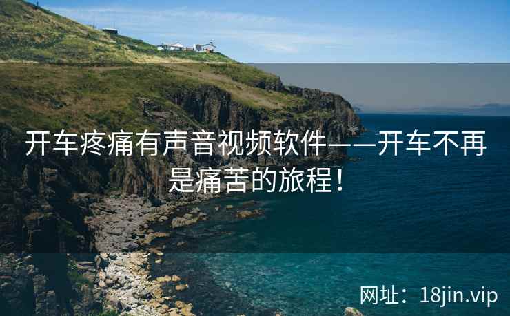 开车疼痛有声音视频软件——开车不再是痛苦的旅程！