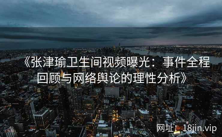 《张津瑜卫生间视频曝光：事件全程回顾与网络舆论的理性分析》