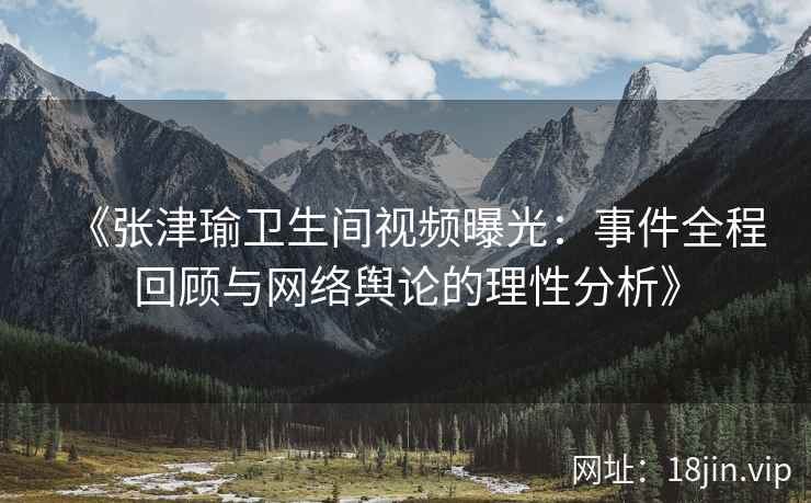 《张津瑜卫生间视频曝光：事件全程回顾与网络舆论的理性分析》