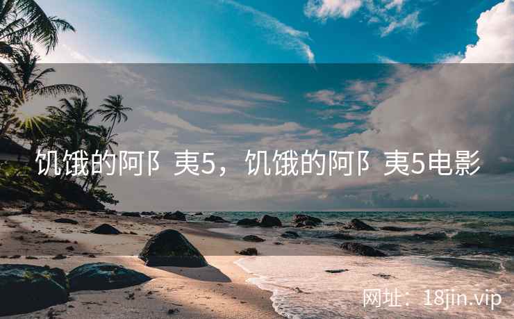 饥饿的阿阝夷5，饥饿的阿阝夷5电影