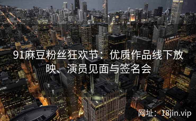 91麻豆粉丝狂欢节：优质作品线下放映、演员见面与签名会