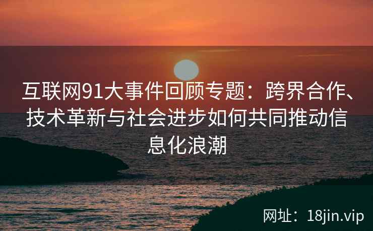 互联网91大事件回顾专题：跨界合作、技术革新与社会进步如何共同推动信息化浪潮