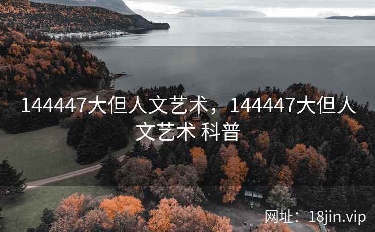 144447大但人文艺术，144447大但人文艺术 科普