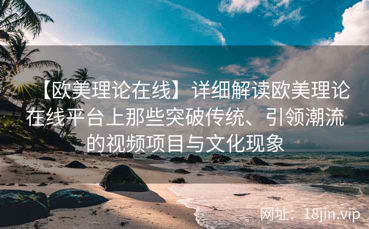 【欧美理论在线】详细解读欧美理论在线平台上那些突破传统、引领潮流的视频项目与文化现象